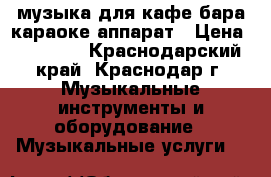Mмузыка для кафе бара караоке аппарат › Цена ­ 20 000 - Краснодарский край, Краснодар г. Музыкальные инструменты и оборудование » Музыкальные услуги   